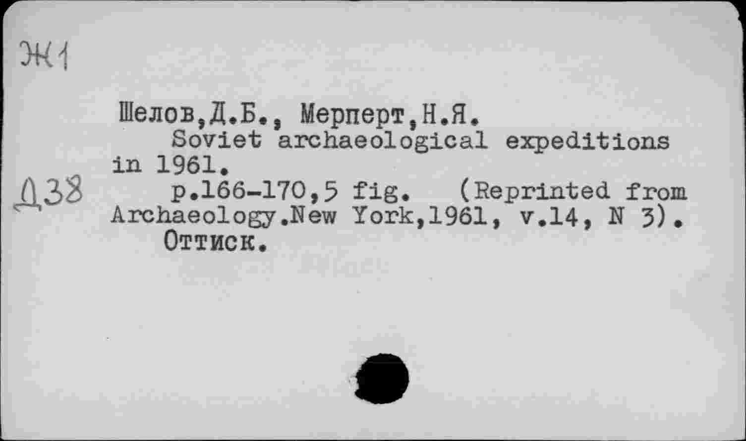 ﻿Шелов,Д.Б., Мерперт,Н.Я.
Soviet archaeological expeditions in 1961.
p.166-170,5 fig. (Reprinted from Archaeology.New York,1961, v.14, N 3)• Оттиск.